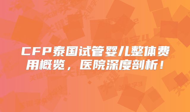 CFP泰国试管婴儿整体费用概览,医院深度剖析!