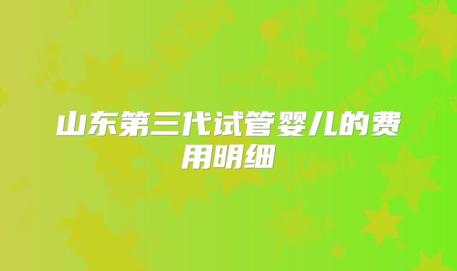 山东第三代试管婴儿的费用明细