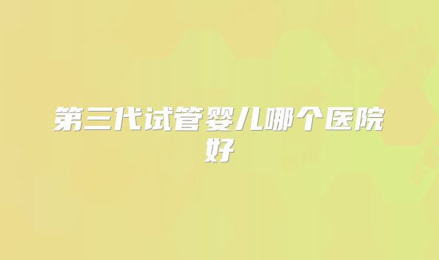 第三代试管婴儿哪个医院好