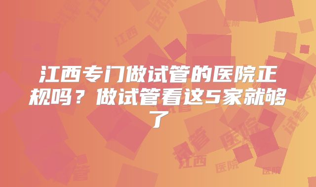 江西专门做试管的医院正规吗？做试管看这5家就够了