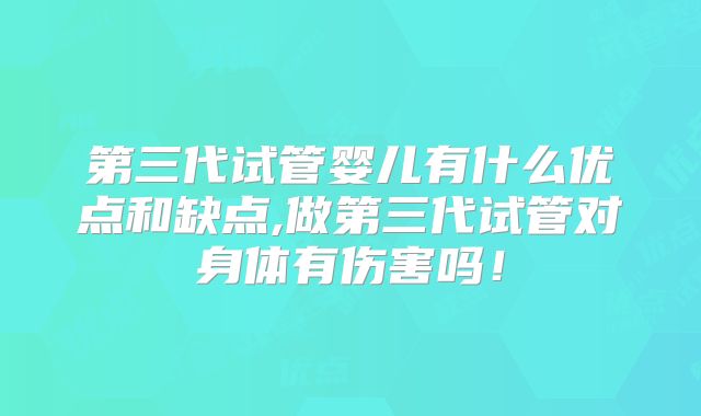 第三代试管婴儿有什么优点和缺点,做第三代试管对身体有伤害吗！