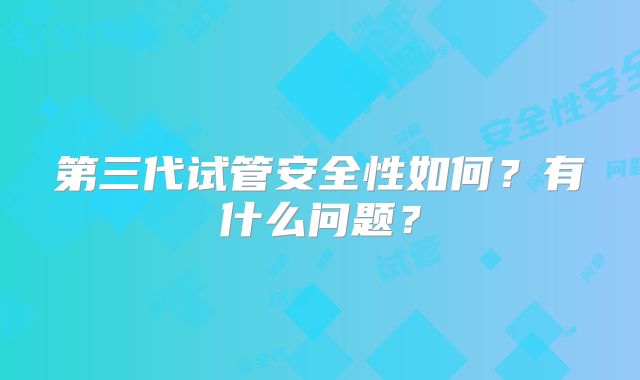 第三代试管安全性如何?有什么问题?