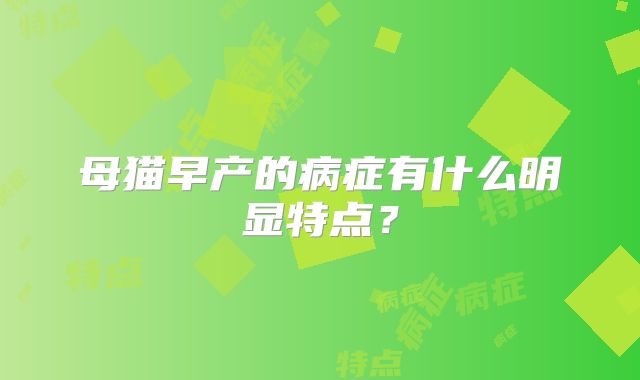 母猫早产的病症有什么明显特点?