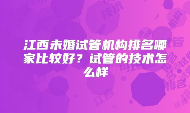 江西未婚试管机构排名哪家比较好？试管的技术怎么样