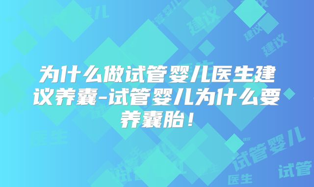 为什么做试管婴儿医生建议养囊-试管婴儿为什么要养囊胎！