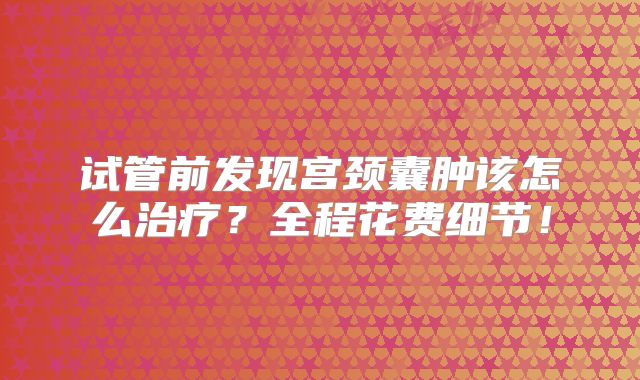 试管前发现宫颈囊肿该怎么治疗?全程花费细节!