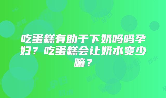 吃蛋糕有助于下奶吗吗孕妇？吃蛋糕会让奶水变少嘛？