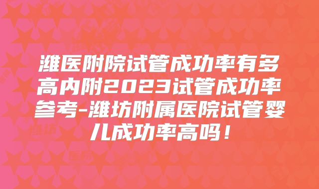 潍医附院试管成功率有多高内附2023试管成功率参考-潍坊附属医院试管婴儿成功率高吗!