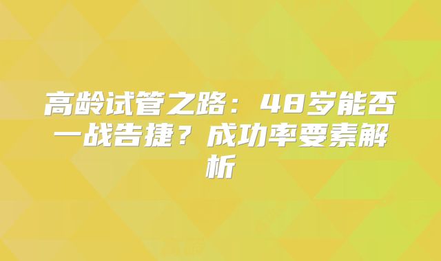 高龄试管之路：48岁能否一战告捷？成功率要素解析