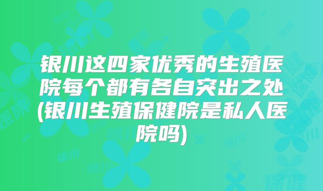 银川这四家优秀的生殖医院每个都有各自突出之处(银川生殖保健院是私人医院吗)