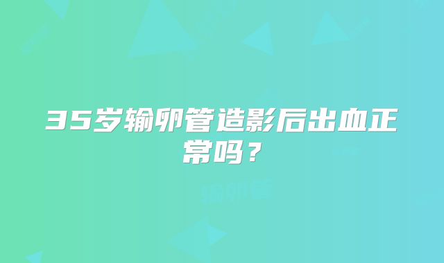 35岁输卵管造影后出血正常吗？