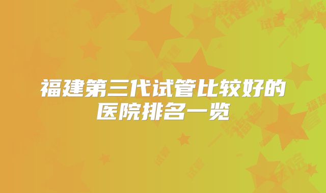 福建第三代试管比较好的医院排名一览