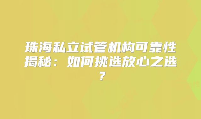 珠海私立试管机构可靠性揭秘：如何挑选放心之选？