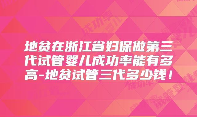 地贫在浙江省妇保做第三代试管婴儿成功率能有多高-地贫试管三代多少钱！