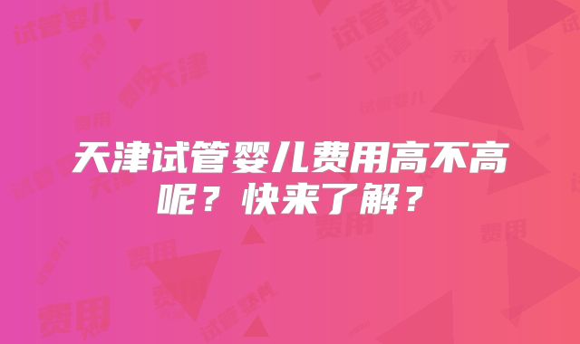 天津试管婴儿费用高不高呢？快来了解？