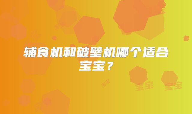 辅食机和破壁机哪个适合宝宝？