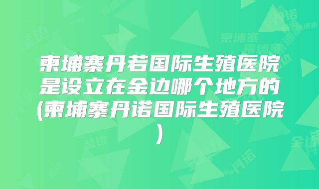 柬埔寨丹若国际生殖医院是设立在金边哪个地方的(柬埔寨丹诺国际生殖医院)