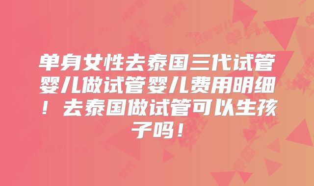 单身女性去泰国三代试管婴儿做试管婴儿费用明细！去泰国做试管可以生孩子吗！