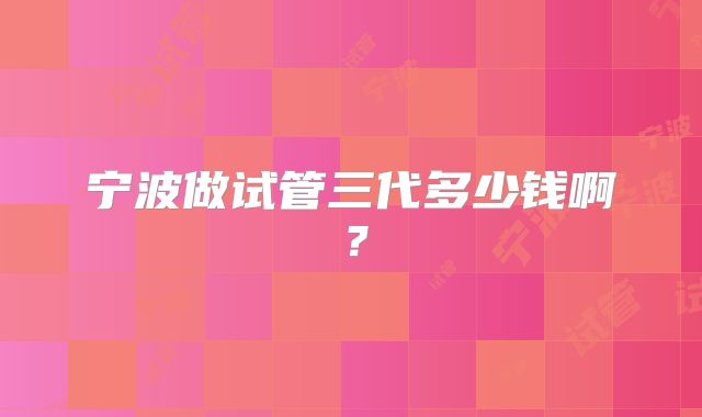 宁波做试管三代多少钱啊？