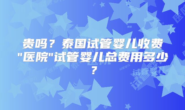 贵吗？泰国试管婴儿收费