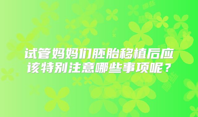 试管妈妈们胚胎移植后应该特别注意哪些事项呢?