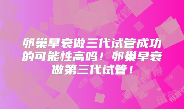 卵巢早衰做三代试管成功的可能性高吗！卵巢早衰做第三代试管！