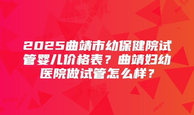 2025曲靖市幼保健院试管婴儿价格表?曲靖妇幼医院做试管怎么样?