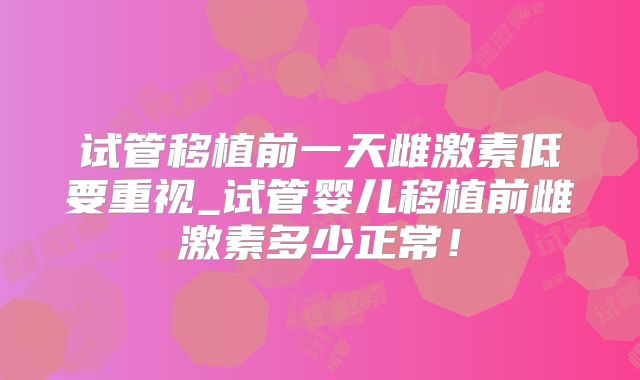 试管移植前一天雌激素低要重视_试管婴儿移植前雌激素多少正常!