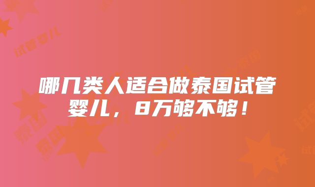 哪几类人适合做泰国试管婴儿，8万够不够！