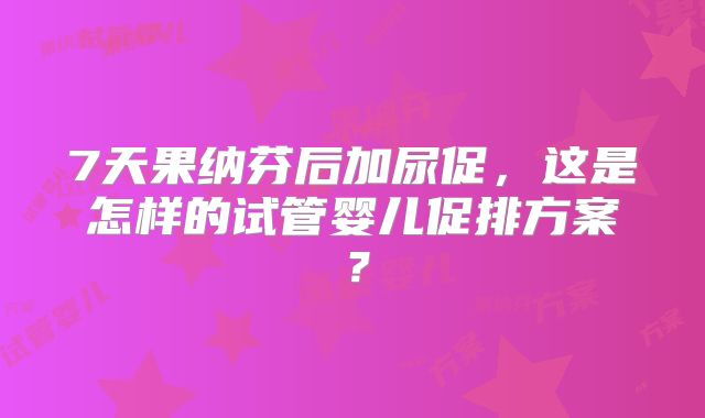7天果纳芬后加尿促,这是怎样的试管婴儿促排方案?