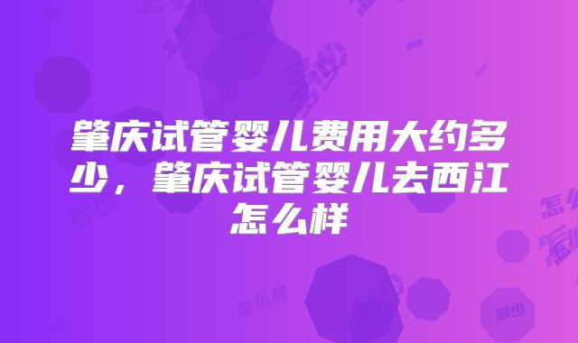 肇庆试管婴儿费用大约多少，肇庆试管婴儿去西江怎么样
