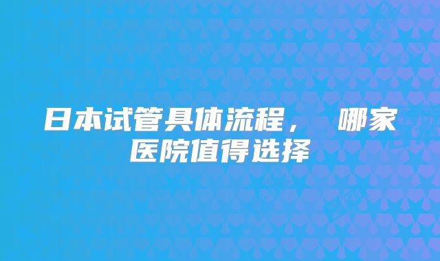 日本试管具体流程, 哪家医院值得选择