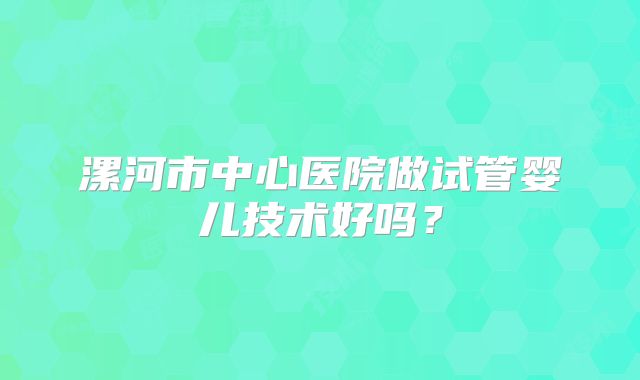 漯河市中心医院做试管婴儿技术好吗？