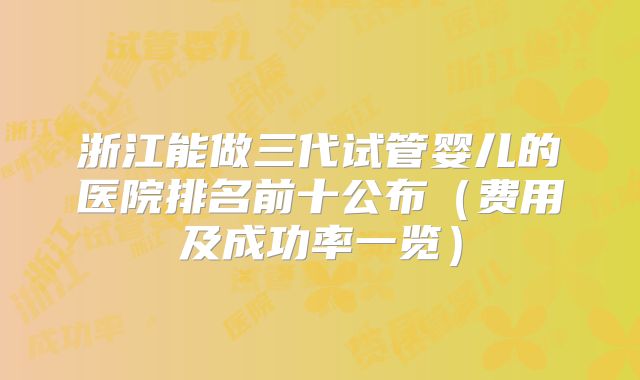 浙江能做三代试管婴儿的医院排名前十公布(费用及成功率一览)