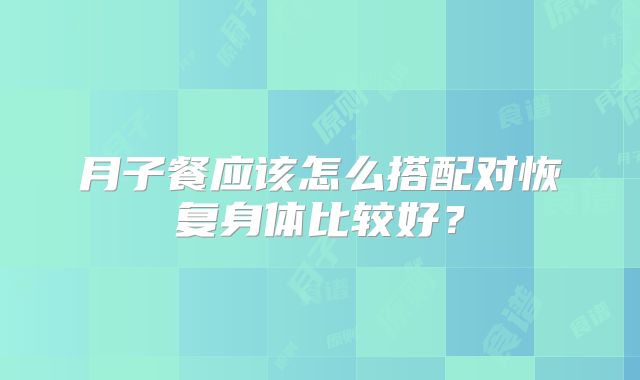 月子餐应该怎么搭配对恢复身体比较好?