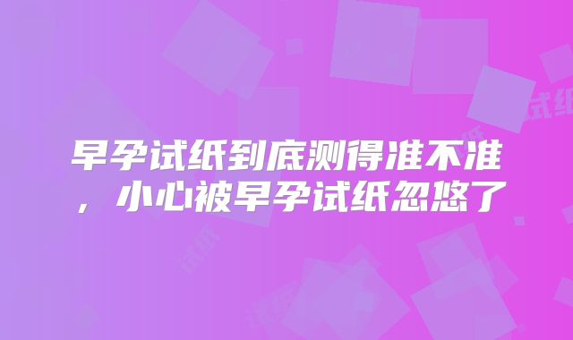 早孕试纸到底测得准不准,小心被早孕试纸忽悠了