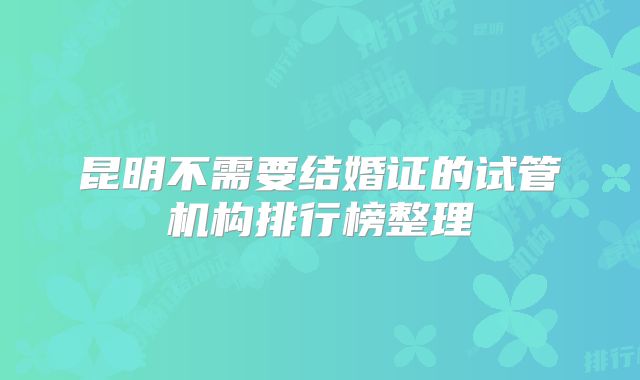 昆明不需要结婚证的试管机构排行榜整理