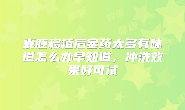 囊胚移植后塞药太多有味道怎么办早知道，冲洗效果好可试