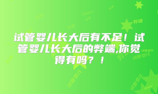 试管婴儿长大后有不足!试管婴儿长大后的弊端,你觉得有吗?!