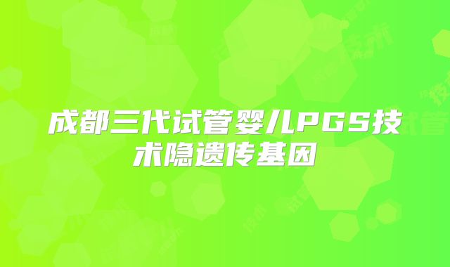 成都三代试管婴儿PGS技术隐遗传基因
