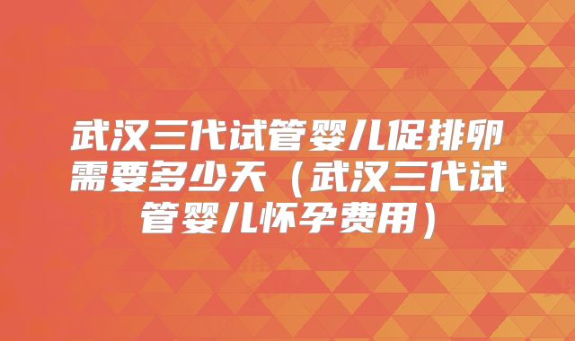 武汉三代试管婴儿促排卵需要多少天(武汉三代试管婴儿怀孕费用)