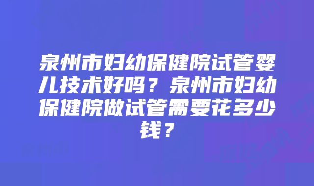 泉州市妇幼保健院试管婴儿技术好吗？泉州市妇幼保健院做试管需要花多少钱？