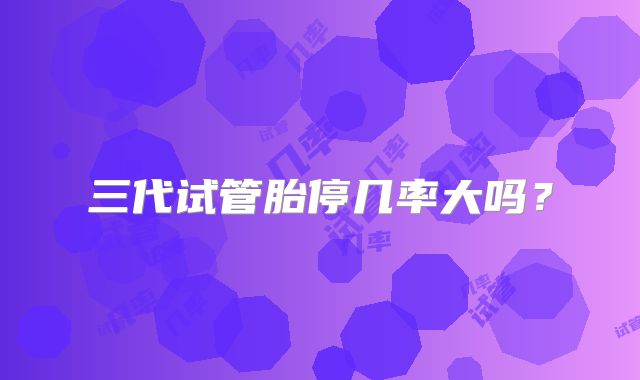 三代试管胎停几率大吗?