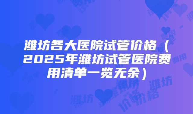 潍坊各大医院试管价格（2025年潍坊试管医院费用清单一览无余）