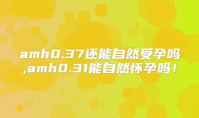 amh0.37还能自然受孕吗,amh0.31能自然怀孕吗!