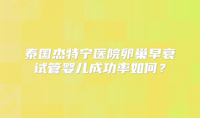 泰国杰特宁医院卵巢早衰试管婴儿成功率如何？
