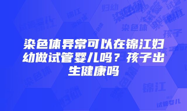 染色体异常可以在锦江妇幼做试管婴儿吗?孩子出生健康吗