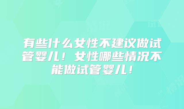 有些什么女性不建议做试管婴儿！女性哪些情况不能做试管婴儿！