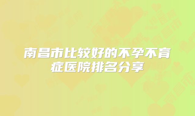 南昌市比较好的不孕不育症医院排名分享