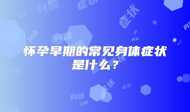 怀孕早期的常见身体症状是什么？